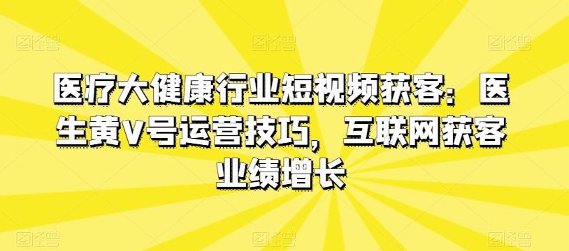 医疗大健康行业短视频获客：医生黄V号运营技巧，互联网获客业绩增长-川融创客