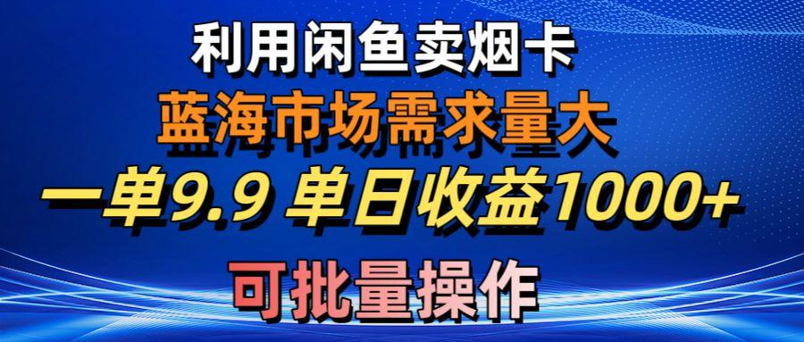 利用咸鱼卖烟卡，蓝海市场需求量大，一单9.9单日收益1000+，可批量操作-川融创客