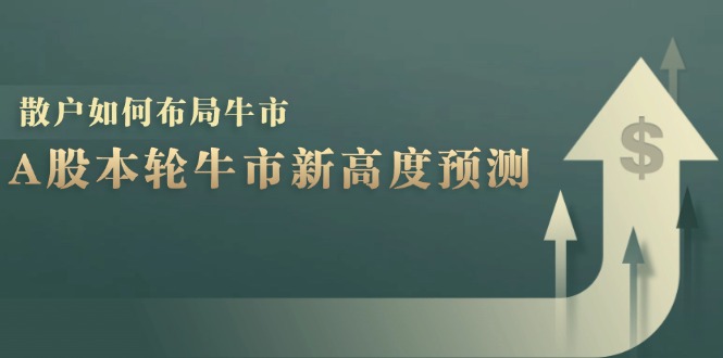 A股本轮牛市新高度预测：数据统计揭示最高点位，散户如何布局牛市？-川融创客