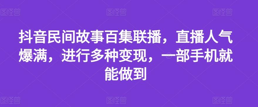抖音民间故事百集联播，直播人气爆满，进行多种变现，一部手机就能做到【揭秘】-川融创客