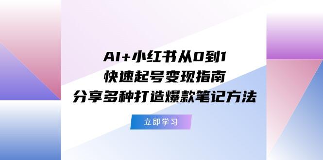 AI+小红书从0到1快速起号变现指南：分享多种打造爆款笔记方法-川融创客