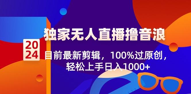 2024独家无人直播撸音浪，目前最新剪辑，100%过原创，轻松上手日入1000+-川融创客
