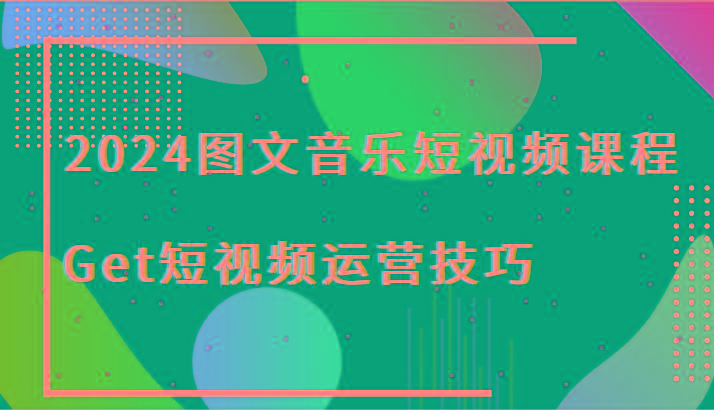 2024图文音乐短视频课程-Get短视频运营技巧-川融创客