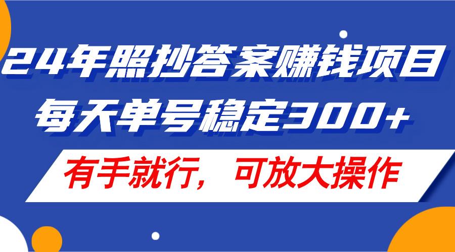 24年照抄答案赚钱项目，每天单号稳定300+，有手就行，可放大操作-川融创客