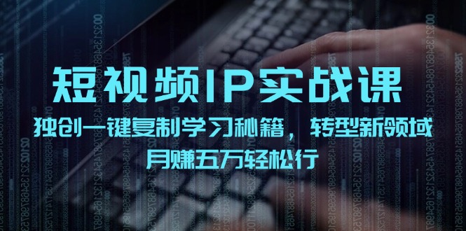 短视频IP实战课，独创一键复制学习秘籍，转战新领域，月赚五万轻松行-川融创客