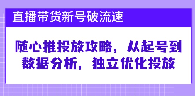 直播带货新号破 流速：随心推投放攻略，从起号到数据分析，独立优化投放-川融创客