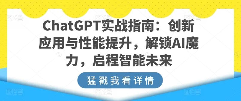 ChatGPT实战指南：创新应用与性能提升，解锁AI魔力，启程智能未来-川融创客