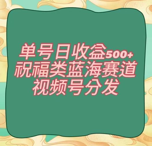 单号日收益500+、祝福类蓝海赛道、视频号分发【揭秘】-川融创客