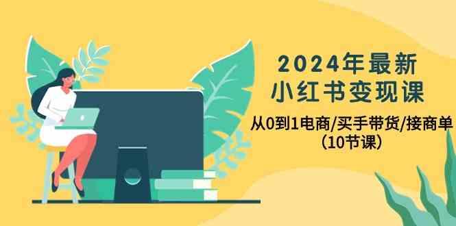 2024年最新小红书变现课，从0到1电商/买手带货/接商单(10节课)-川融创客
