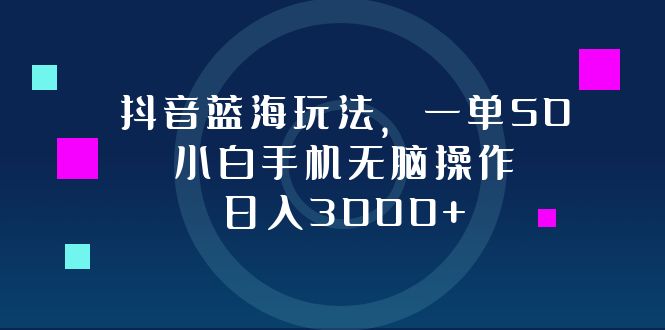 抖音蓝海玩法，一单50，小白手机无脑操作，日入3000+-川融创客
