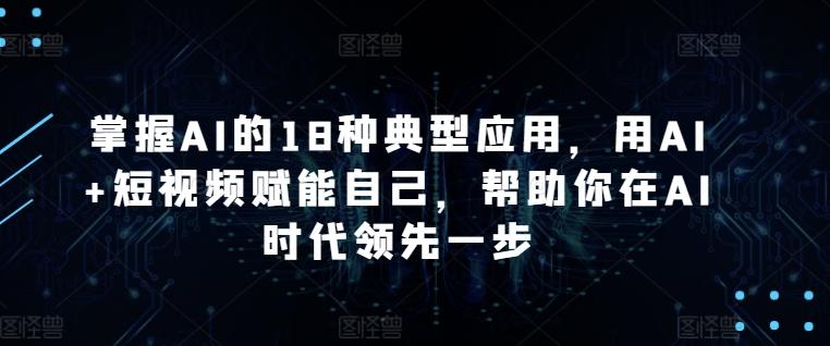 掌握AI的18种典型应用，用AI+短视频赋能自己，帮助你在AI时代领先一步-川融创客