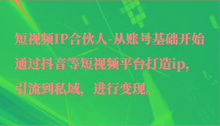 短视频IP合伙人-从账号基础开始通过抖音等短视频平台打造ip，引流到私域，进行变现。-川融创客