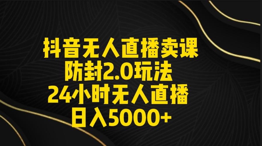 抖音无人直播卖课防封2.0玩法 打造日不落直播间 日入5000+附直播素材+音频-川融创客