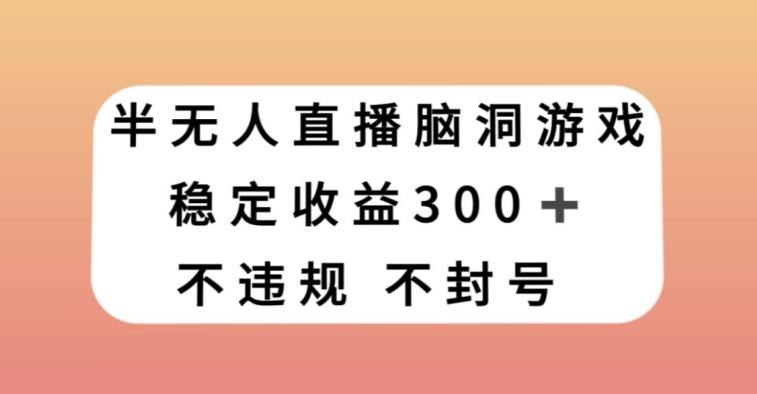 半无人直播脑洞小游戏，每天收入300+，保姆式教学小白轻松上手【揭秘】-川融创客