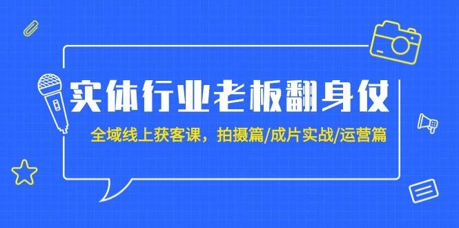 (9332期)实体行业老板翻身仗：全域-线上获客课，拍摄篇/成片实战/运营篇(20节课)-川融创客