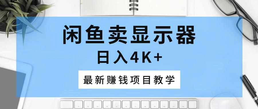 闲鱼卖显示器，日入4K+，最新赚钱项目教学-川融创客