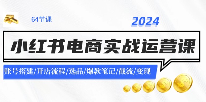 2024小红书电商实战运营课：账号搭建/开店流程/选品/爆款笔记/截流/变现-川融创客