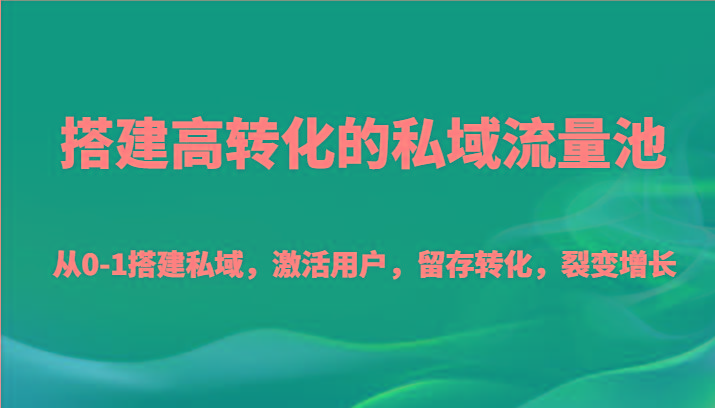 搭建高转化的私域流量池 从0-1搭建私域，激活用户，留存转化，裂变增长(20节课)-川融创客