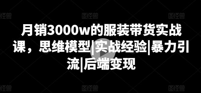 月销3000w的服装带货实战课,思维模型|实战经验|暴力引流|后端变现