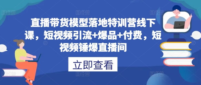 直播带货模型落地特训营线下课，​短视频引流+爆品+付费，短视频锤爆直播间-川融创客