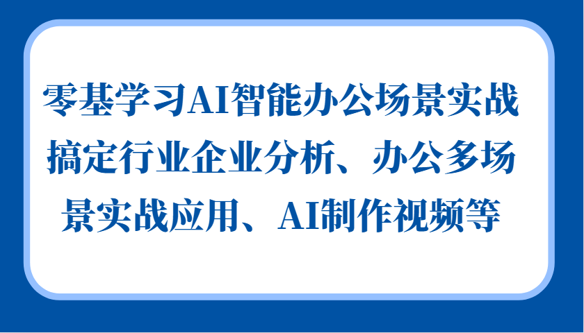 零基学习AI智能办公场景实战，搞定行业企业分析、办公多场景实战应用、AI制作视频等-川融创客