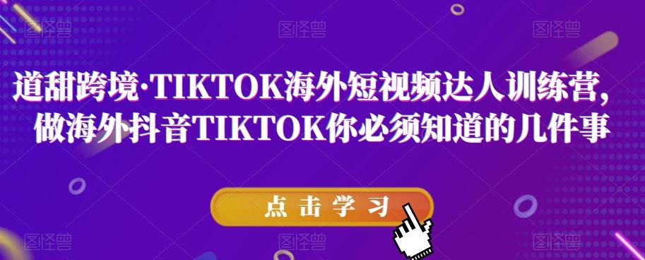 道甜跨境·TIKTOK海外短视频达人训练营，做海外抖音TIKTOK你必须知道的几件事-川融创客