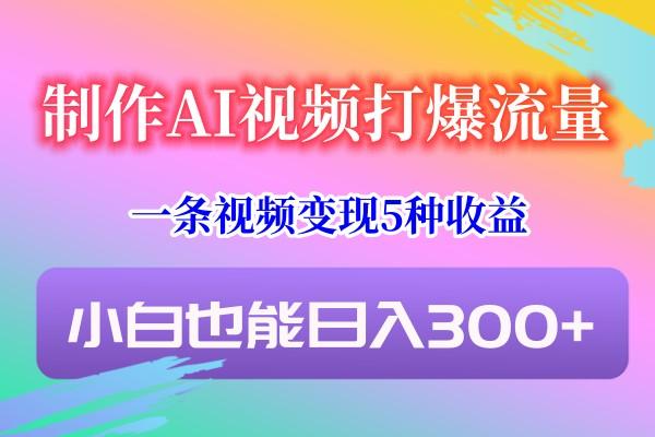制作AI视频打爆流量,一条视频变现5种收益,小白也能日入300+-川融创客