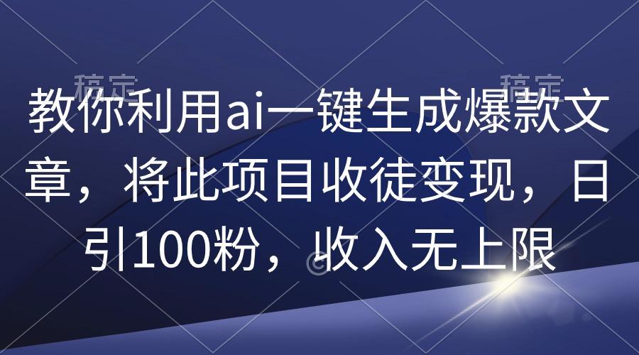 (9495期)教你利用ai一键生成爆款文章，将此项目收徒变现，日引100粉，收入无上限-川融创客