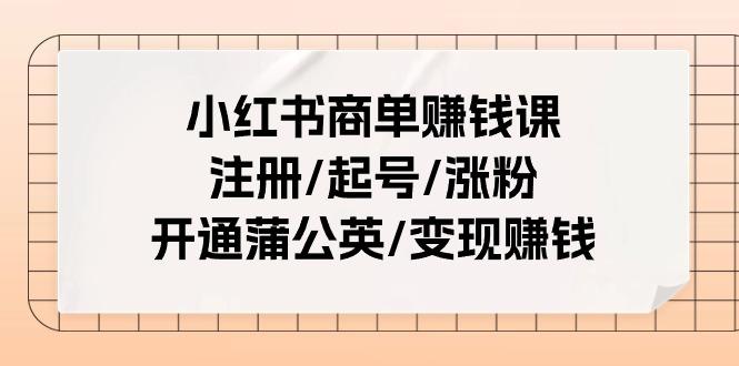 小红书商单赚钱课：注册/起号/涨粉/开通蒲公英/变现赚钱(25节课)-川融创客
