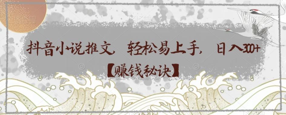 抖音小说推文，轻松易上手，日入300+【赚钱秘诀】-川融创客