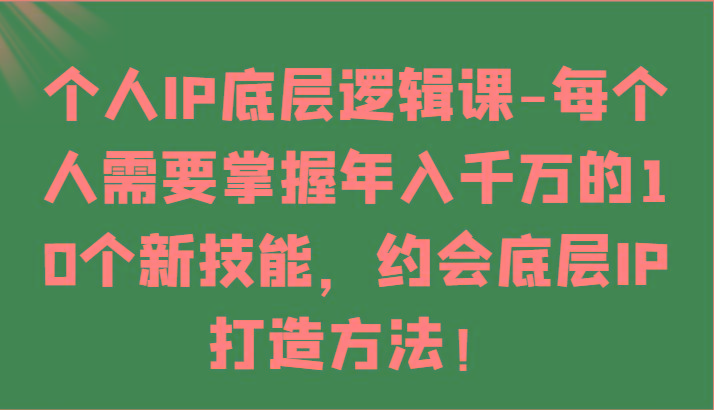 个人IP底层逻辑-掌握年入千万的10个新技能，约会底层IP的打造方法！-川融创客