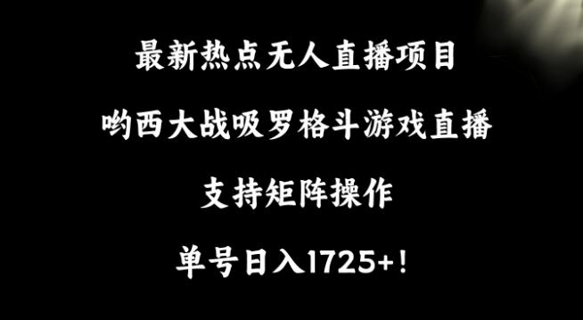 最新热点无人直播项目，哟西大战吸罗格斗游戏直播，支持矩阵操作，单号日入1725+【揭秘】-川融创客