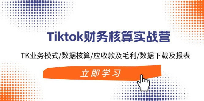 Tiktok财务核算实战营：TK业务模式/数据核算/应收款及毛利/数据下载及报表-川融创客