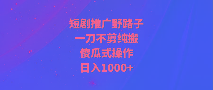 (9586期)短剧推广野路子，一刀不剪纯搬运，傻瓜式操作，日入1000+-川融创客