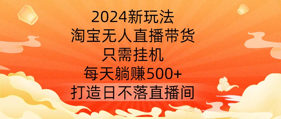 2024新玩法，淘宝无人直播带货，只需挂机，每天躺赚500+ 打造日不落直播间【揭秘】-川融创客