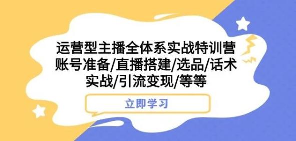 运营型主播全体系实战特训营，账号准备/直播搭建/选品/话术实战/引流变现/等等-川融创客