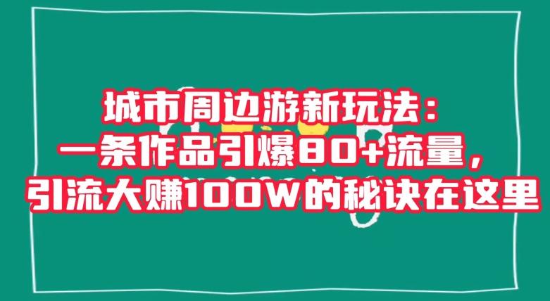 城市周边游新玩法：一条作品引爆80+流量，引流大赚100W的秘诀在这里【揭秘】-川融创客
