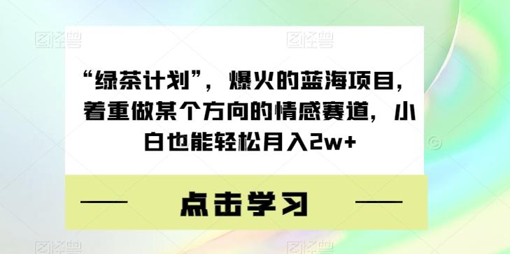 “绿茶计划”，爆火的蓝海项目，着重做某个方向的情感赛道，小白也能轻松月入2w+【揭秘】-川融创客