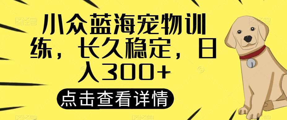 小众蓝海宠物训练，长久稳定，日入300+-川融创客