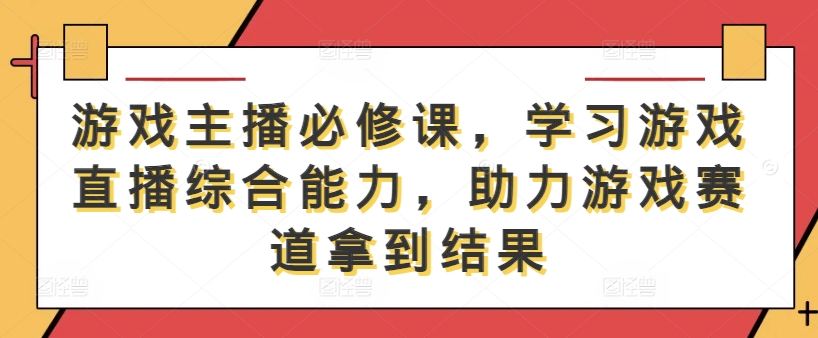 游戏主播必修课，学习游戏直播综合能力，助力游戏赛道拿到结果-川融创客