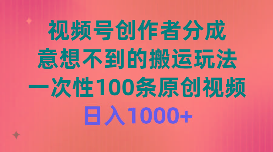 (9737期)视频号创作者分成，意想不到的搬运玩法，一次性100条原创视频，日入1000+-川融创客