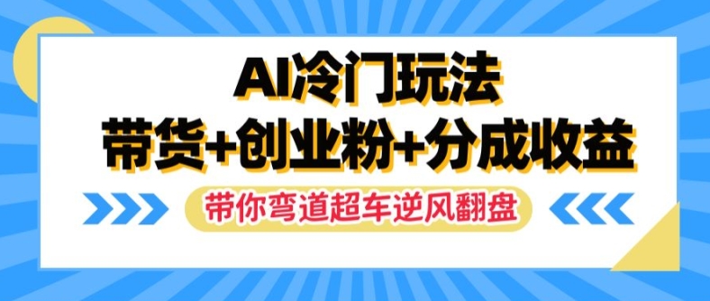 AI冷门玩法，带货+创业粉+分成收益，带你弯道超车，实现逆风翻盘【揭秘】-川融创客