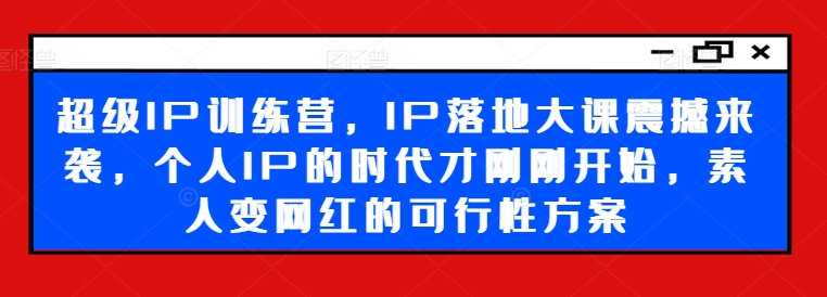 超级IP训练营，IP落地大课震撼来袭，个人IP的时代才刚刚开始，素人变网红的可行性方案-川融创客