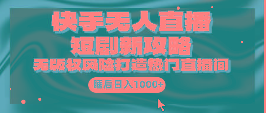 (9918期)快手无人直播短剧新攻略，合规无版权风险，打造热门直播间，睡后日入1000+-川融创客