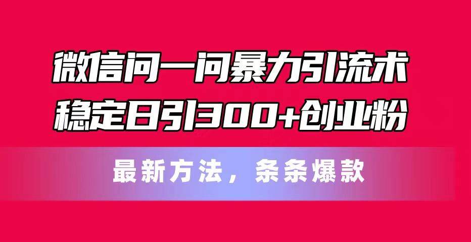 微信问一问暴力引流术，稳定日引300+创业粉，最新方法，条条爆款-川融创客