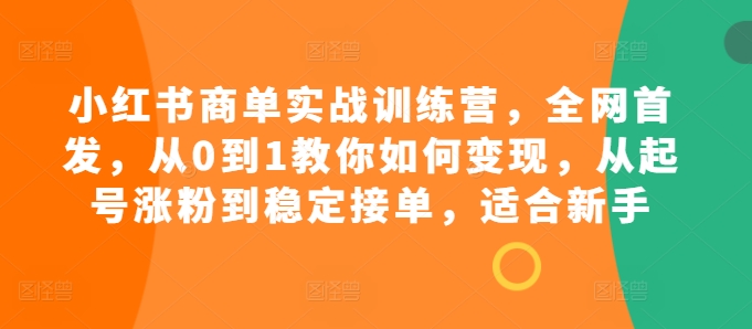小红书商单实战训练营，全网首发，从0到1教你如何变现，从起号涨粉到稳定接单，适合新手-川融创客