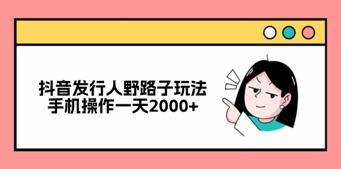 抖音发行人野路子玩法，手机操作一天2000+-川融创客