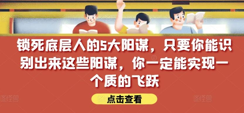 锁死底层人的5大阳谋，只要你能识别出来这些阳谋，你一定能实现一个质的飞跃【付费文章】-川融创客