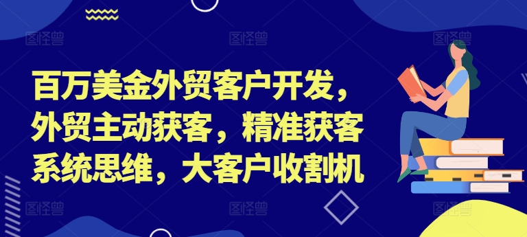 百万美金外贸客户开发，外贸主动获客，精准获客系统思维，大客户收割机-川融创客