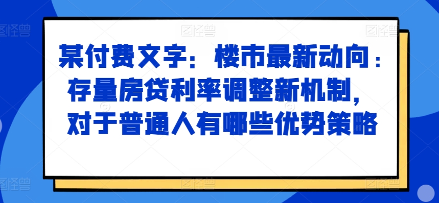 某付费文章：楼市最新动向，存量房贷利率调整新机制，对于普通人有哪些优势策略-川融创客